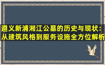 遵义新浦湘江公墓的历史与现状：从建筑风格到服务设施全方位解析
