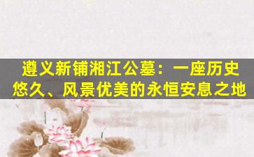 遵义新铺湘江公墓：一座历史悠久、风景优美的永恒安息之地