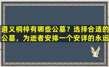 遵义桐梓有哪些公墓？选择合适的公墓，为逝者安排一个安详的永远居所