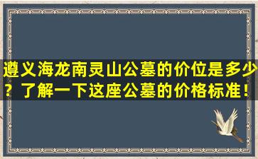 遵义海龙南灵山公墓的价位是多少？了解一下这座公墓的价格标准！