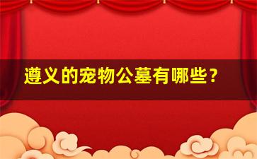 遵义的宠物公墓有哪些？