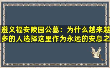 遵义福安陵园公墓：为什么越来越多的人选择这里作为永远的安息之地？