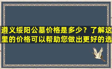遵义绥阳公墓价格是多少？了解这里的价格可以帮助您做出更好的选择！