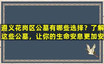 遵义花岗区公墓有哪些选择？了解这些公墓，让你的生命安息更加安心！