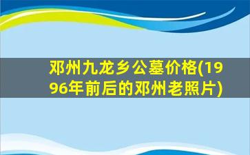 邓州九龙乡公墓价格(1996年前后的邓州老照片)