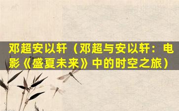 邓超安以轩（邓超与安以轩：电影《盛夏未来》中的时空之旅）