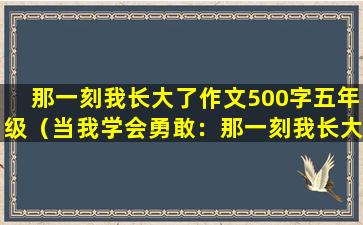 那一刻我长大了作文500字五年级（当我学会勇敢：那一刻我长大了）