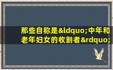 那些自称是“中年和老年妇女的收割者”的互联网名人实际上是在线版本的健康产品版本。