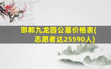 邯郸九龙园公墓价格表(志愿者达25590人)