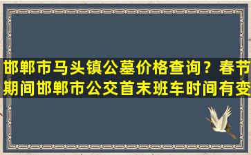 邯郸市马头镇公墓价格查询？春节期间邯郸市公交首末班车时间有变
