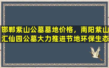 邯郸紫山公墓墓地价格，南阳紫山汇仙园公墓大力推进节地环保生态树葬