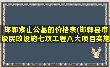邯郸紫山公墓的价格表(邯郸县市级民政设施七项工程八大项目实施)