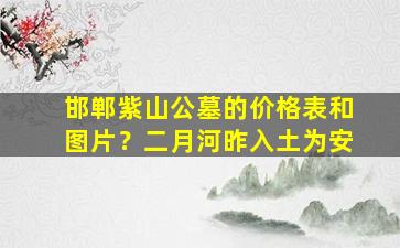 邯郸紫山公墓的价格表和图片？二月河昨入土为安