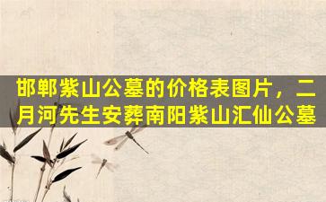 邯郸紫山公墓的价格表图片，二月河先生安葬南阳紫山汇仙公墓