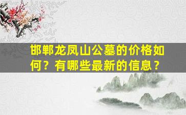 邯郸龙凤山公墓的价格如何？有哪些最新的信息？
