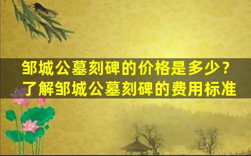 邹城公墓刻碑的价格是多少？了解邹城公墓刻碑的费用标准