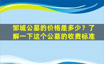 邹城公墓的价格是多少？了解一下这个公墓的收费标准
