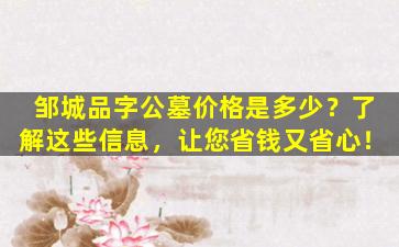 邹城品字公墓价格是多少？了解这些信息，让您省钱又省心！
