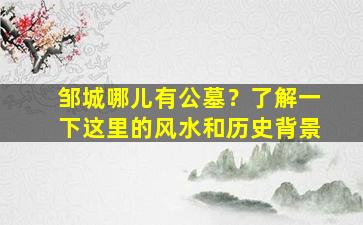 邹城哪儿有公墓？了解一下这里的风水和历史背景