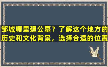 邹城哪里建公墓？了解这个地方的历史和文化背景，选择合适的位置建公墓