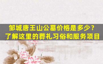 邹城唐王山公墓价格是多少？了解这里的葬礼习俗和服务项目