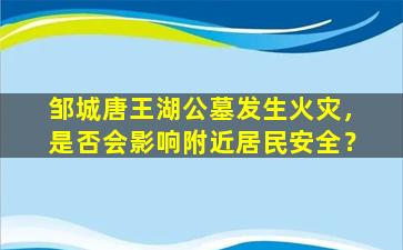 邹城唐王湖公墓发生火灾，是否会影响附近居民安全？