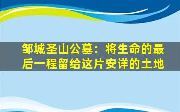 邹城圣山公墓：将生命的最后一程留给这片安详的土地