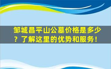 邹城昌平山公墓价格是多少？了解这里的优势和服务！