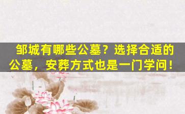 邹城有哪些公墓？选择合适的公墓，安葬方式也是一门学问！