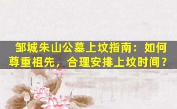 邹城朱山公墓上坟指南：如何尊重祖先，合理安排上坟时间？