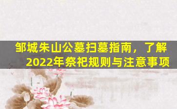 邹城朱山公墓扫墓指南，了解2022年祭祀规则与注意事项