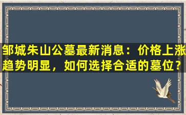 邹城朱山公墓最新消息：价格上涨趋势明显，如何选择合适的墓位？