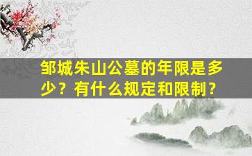邹城朱山公墓的年限是多少？有什么规定和限制？