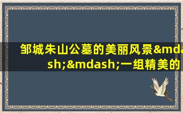 邹城朱山公墓的美丽风景——一组精美的公墓图片展示