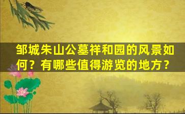 邹城朱山公墓祥和园的风景如何？有哪些值得游览的地方？