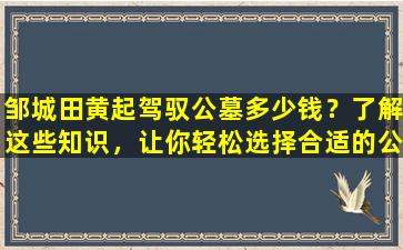 邹城田黄起驾驭公墓多少钱？了解这些知识，让你轻松选择合适的公墓！
