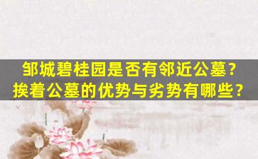 邹城碧桂园是否有邻近公墓？挨着公墓的优势与劣势有哪些？