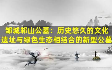 邹城邾山公墓：历史悠久的文化遗址与绿色生态相结合的新型公墓