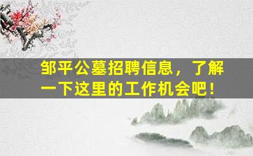 邹平公墓招聘信息，了解一下这里的工作机会吧！