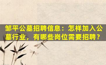 邹平公墓招聘信息：怎样加入公墓行业，有哪些岗位需要招聘？
