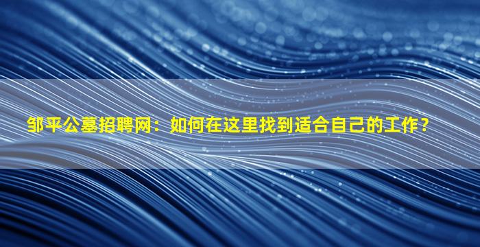邹平公墓招聘网：如何在这里找到适合自己的工作？