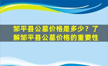 邹平县公墓价格是多少？了解邹平县公墓价格的重要性