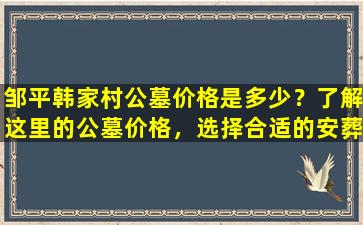 邹平韩家村公墓价格是多少？了解这里的公墓价格，选择合适的安葬方式！