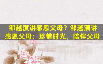 邹越演讲感恩父母？邹越演讲感恩父母：珍惜时光，陪伴父母