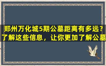 郑州万化城5期公墓距离有多远？了解这些信息，让你更加了解公墓！