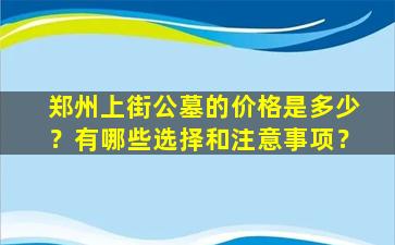 郑州上街公墓的价格是多少？有哪些选择和注意事项？