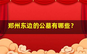 郑州东边的公墓有哪些？