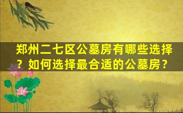 郑州二七区公墓房有哪些选择？如何选择最合适的公墓房？