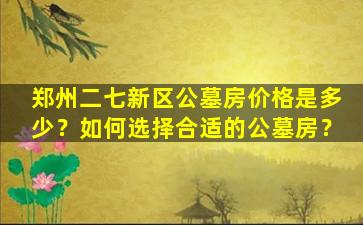 郑州二七新区公墓房价格是多少？如何选择合适的公墓房？