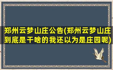 郑州云梦山庄公告(郑州云梦山庄到底是干啥的我还以为是庄园呢)